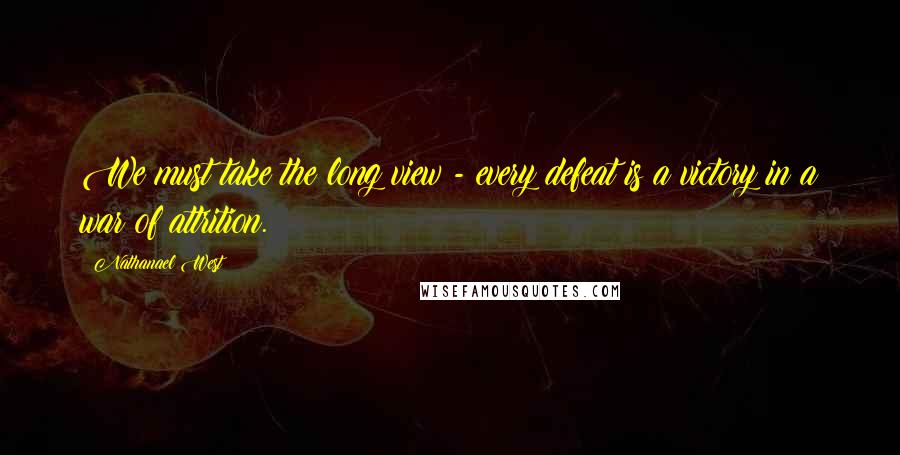 Nathanael West Quotes: We must take the long view - every defeat is a victory in a war of attrition.