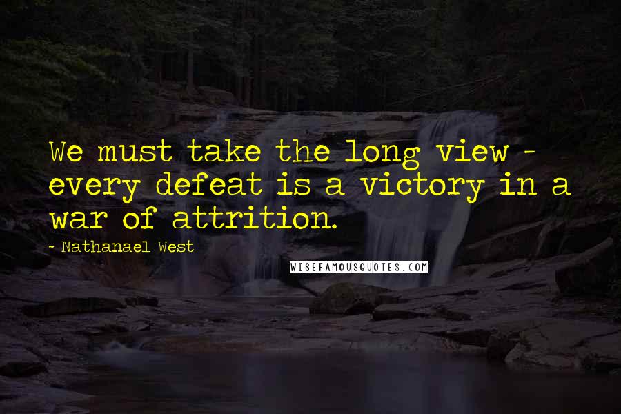 Nathanael West Quotes: We must take the long view - every defeat is a victory in a war of attrition.