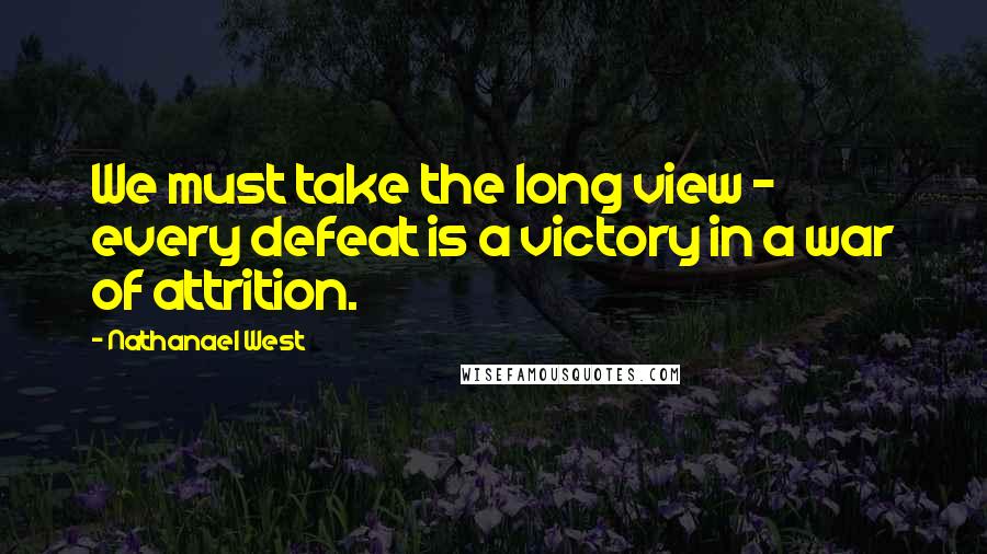 Nathanael West Quotes: We must take the long view - every defeat is a victory in a war of attrition.