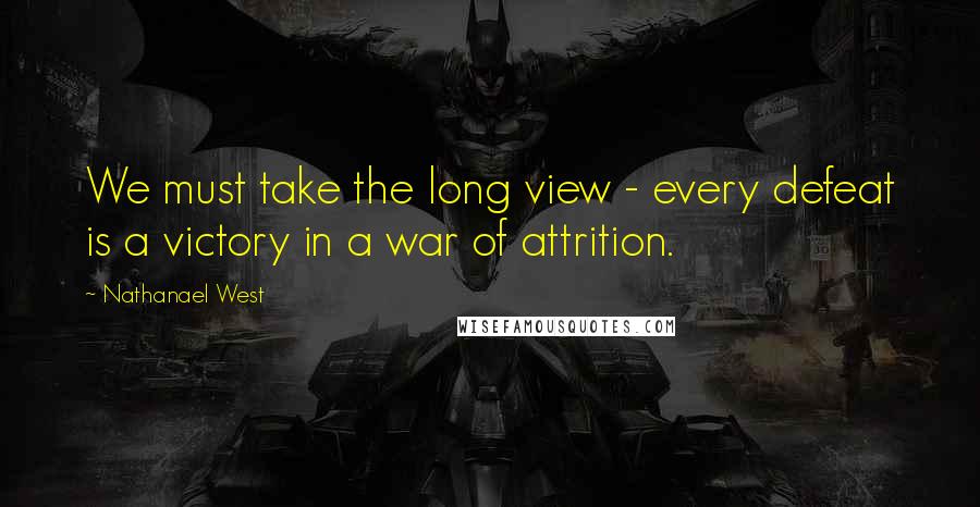 Nathanael West Quotes: We must take the long view - every defeat is a victory in a war of attrition.