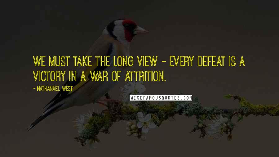 Nathanael West Quotes: We must take the long view - every defeat is a victory in a war of attrition.