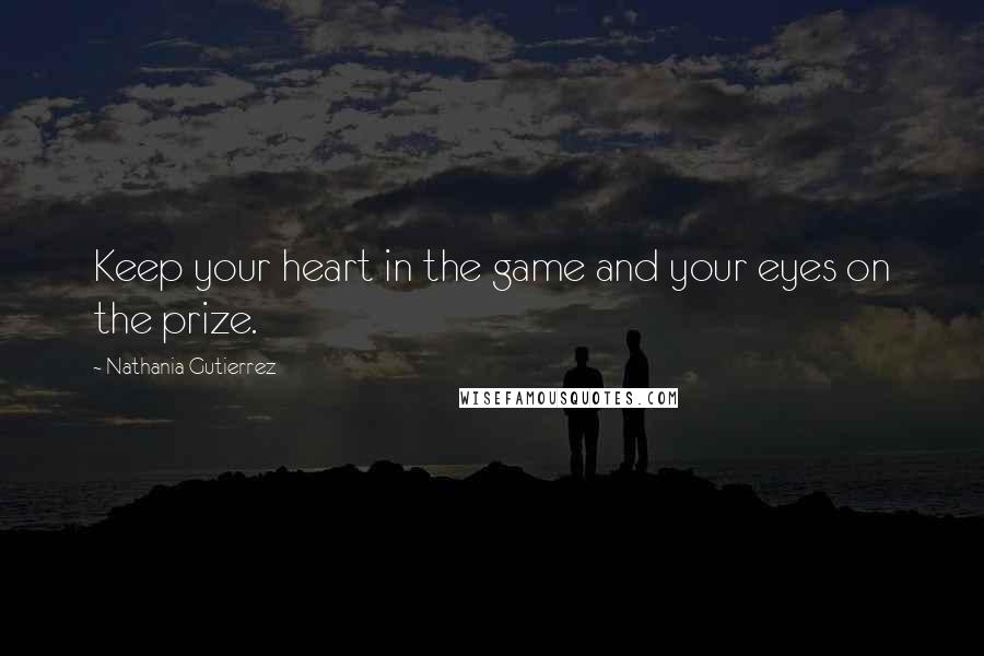 Nathania Gutierrez Quotes: Keep your heart in the game and your eyes on the prize.