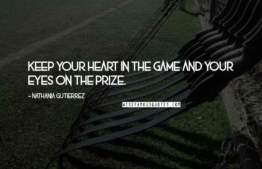 Nathania Gutierrez Quotes: Keep your heart in the game and your eyes on the prize.