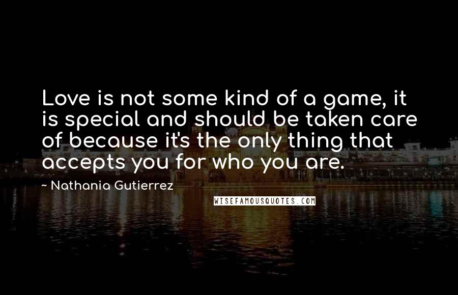 Nathania Gutierrez Quotes: Love is not some kind of a game, it is special and should be taken care of because it's the only thing that accepts you for who you are.