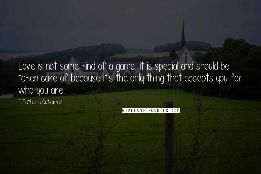 Nathania Gutierrez Quotes: Love is not some kind of a game, it is special and should be taken care of because it's the only thing that accepts you for who you are.