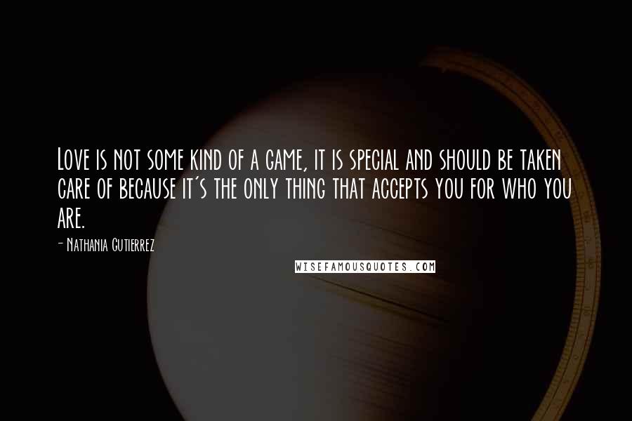 Nathania Gutierrez Quotes: Love is not some kind of a game, it is special and should be taken care of because it's the only thing that accepts you for who you are.