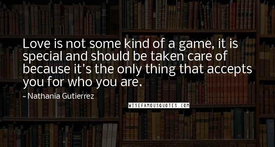 Nathania Gutierrez Quotes: Love is not some kind of a game, it is special and should be taken care of because it's the only thing that accepts you for who you are.