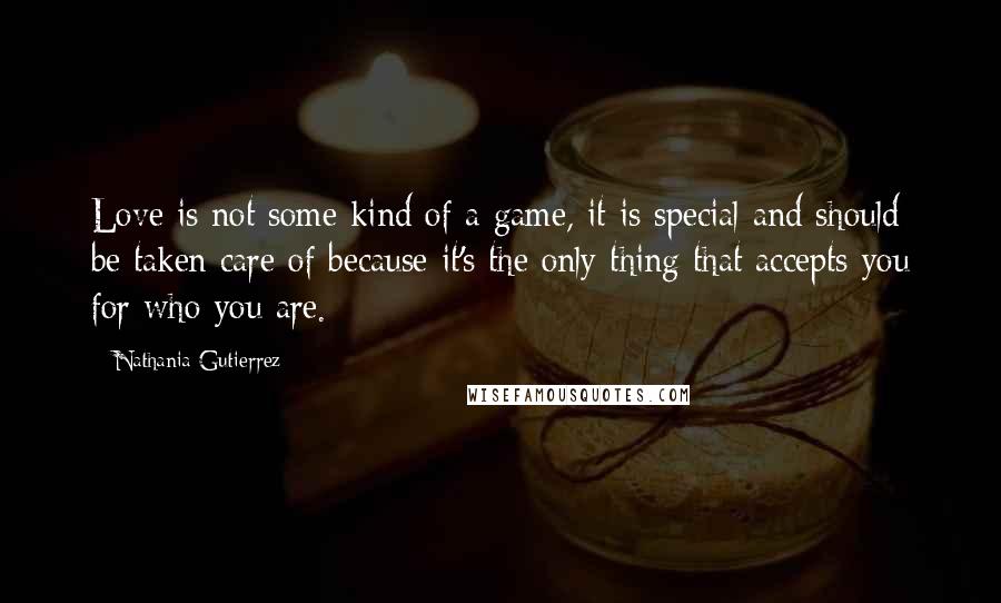 Nathania Gutierrez Quotes: Love is not some kind of a game, it is special and should be taken care of because it's the only thing that accepts you for who you are.