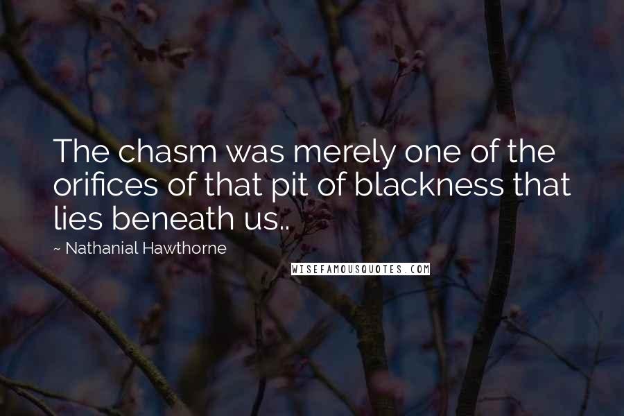 Nathanial Hawthorne Quotes: The chasm was merely one of the orifices of that pit of blackness that lies beneath us..