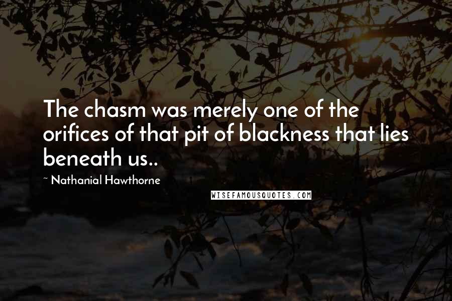 Nathanial Hawthorne Quotes: The chasm was merely one of the orifices of that pit of blackness that lies beneath us..