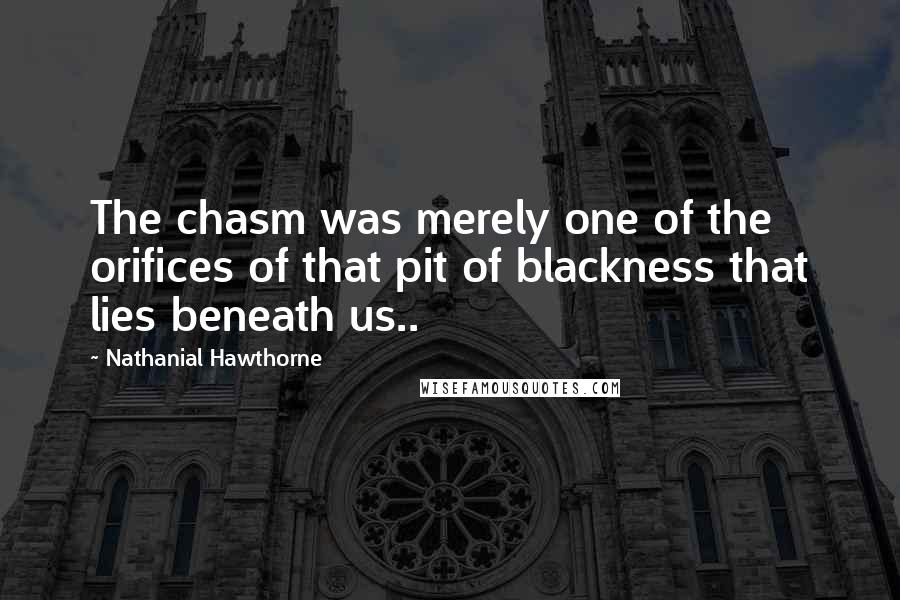 Nathanial Hawthorne Quotes: The chasm was merely one of the orifices of that pit of blackness that lies beneath us..