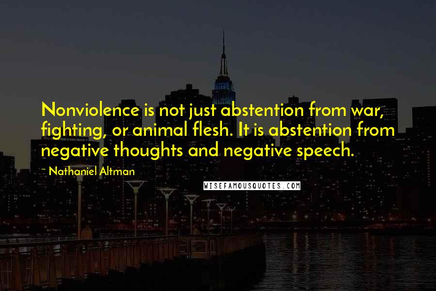Nathaniel Altman Quotes: Nonviolence is not just abstention from war, fighting, or animal flesh. It is abstention from negative thoughts and negative speech.