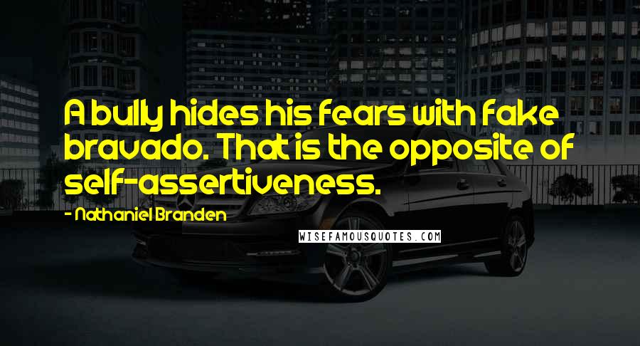 Nathaniel Branden Quotes: A bully hides his fears with fake bravado. That is the opposite of self-assertiveness.