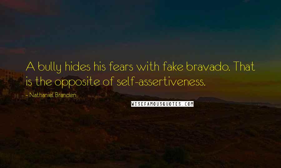 Nathaniel Branden Quotes: A bully hides his fears with fake bravado. That is the opposite of self-assertiveness.