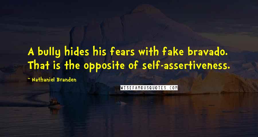 Nathaniel Branden Quotes: A bully hides his fears with fake bravado. That is the opposite of self-assertiveness.