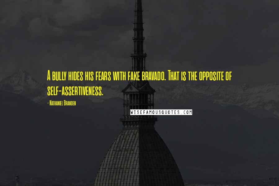 Nathaniel Branden Quotes: A bully hides his fears with fake bravado. That is the opposite of self-assertiveness.