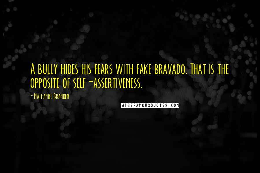 Nathaniel Branden Quotes: A bully hides his fears with fake bravado. That is the opposite of self-assertiveness.