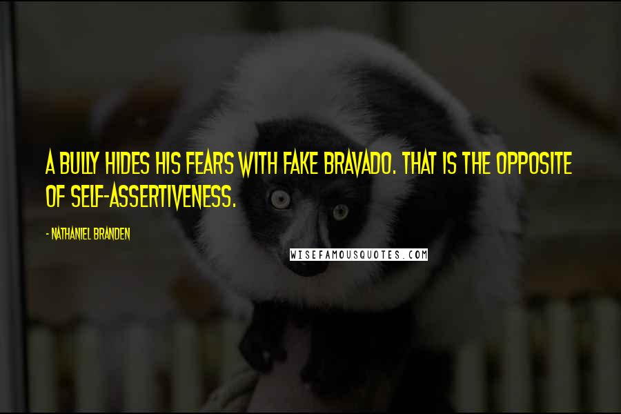 Nathaniel Branden Quotes: A bully hides his fears with fake bravado. That is the opposite of self-assertiveness.