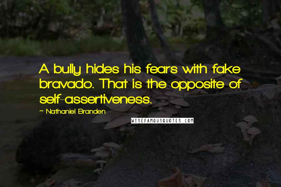 Nathaniel Branden Quotes: A bully hides his fears with fake bravado. That is the opposite of self-assertiveness.