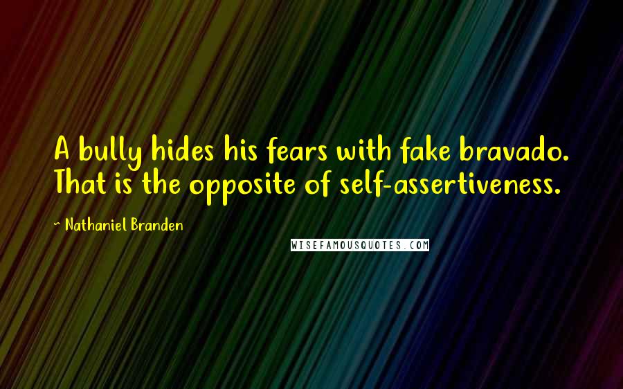 Nathaniel Branden Quotes: A bully hides his fears with fake bravado. That is the opposite of self-assertiveness.