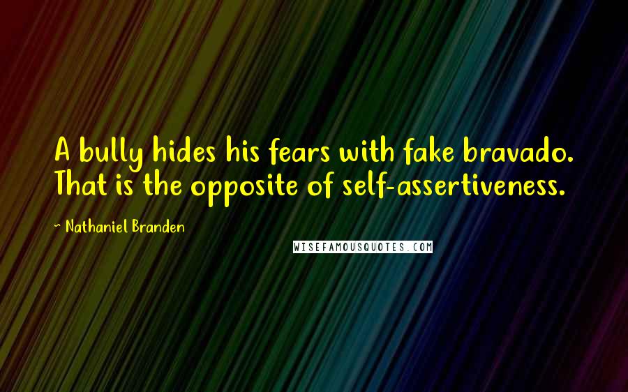 Nathaniel Branden Quotes: A bully hides his fears with fake bravado. That is the opposite of self-assertiveness.