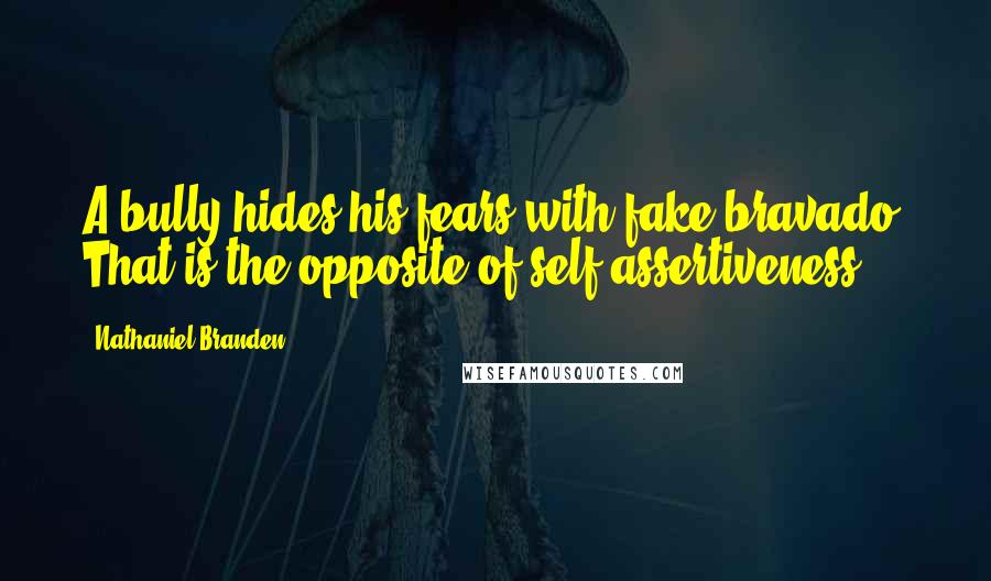 Nathaniel Branden Quotes: A bully hides his fears with fake bravado. That is the opposite of self-assertiveness.