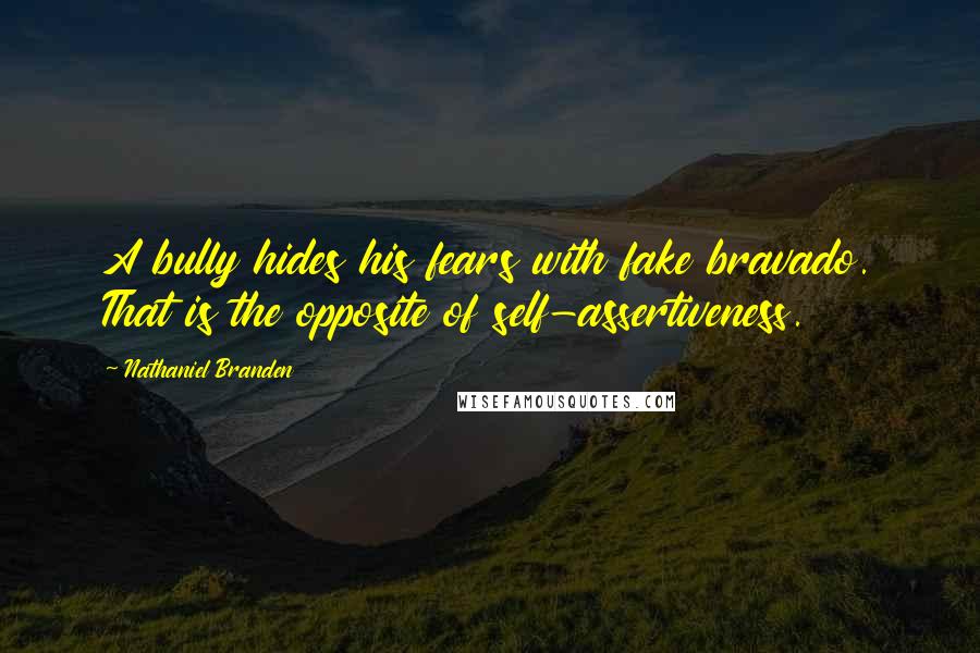 Nathaniel Branden Quotes: A bully hides his fears with fake bravado. That is the opposite of self-assertiveness.