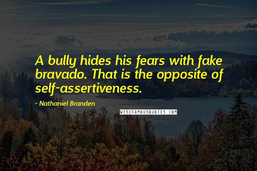 Nathaniel Branden Quotes: A bully hides his fears with fake bravado. That is the opposite of self-assertiveness.