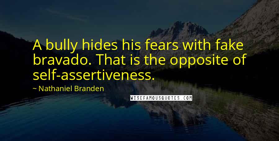 Nathaniel Branden Quotes: A bully hides his fears with fake bravado. That is the opposite of self-assertiveness.