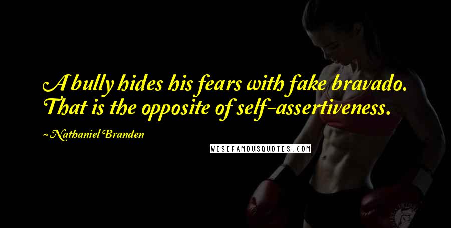 Nathaniel Branden Quotes: A bully hides his fears with fake bravado. That is the opposite of self-assertiveness.