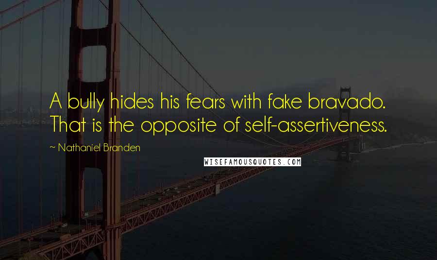 Nathaniel Branden Quotes: A bully hides his fears with fake bravado. That is the opposite of self-assertiveness.