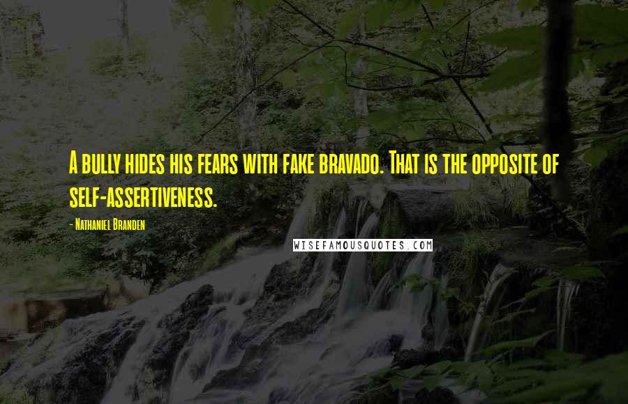 Nathaniel Branden Quotes: A bully hides his fears with fake bravado. That is the opposite of self-assertiveness.