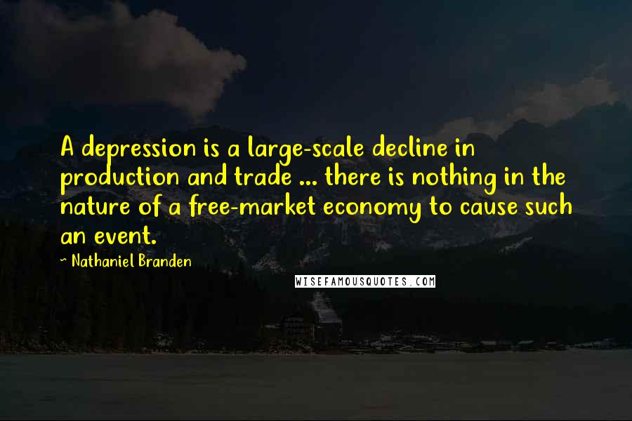 Nathaniel Branden Quotes: A depression is a large-scale decline in production and trade ... there is nothing in the nature of a free-market economy to cause such an event.