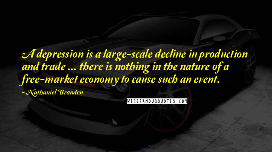 Nathaniel Branden Quotes: A depression is a large-scale decline in production and trade ... there is nothing in the nature of a free-market economy to cause such an event.