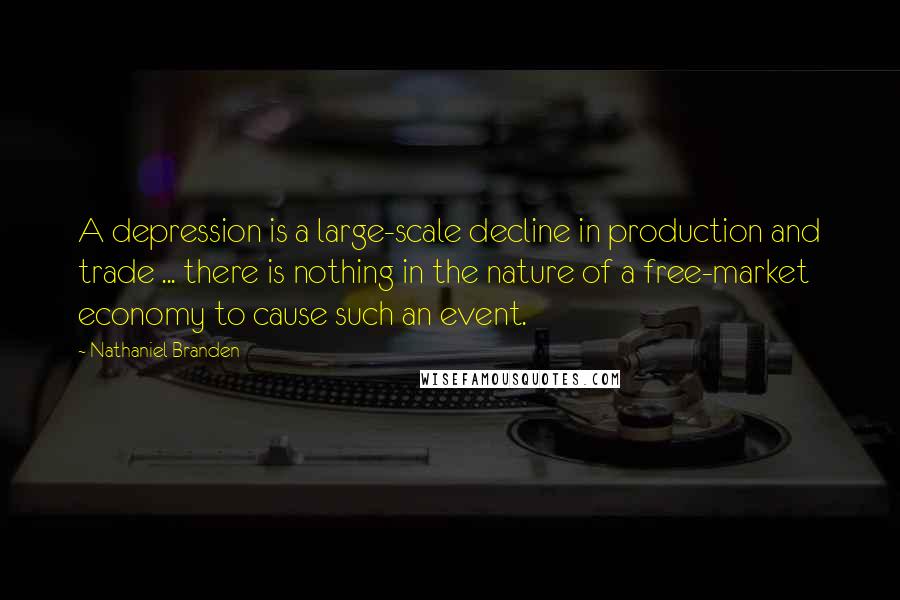 Nathaniel Branden Quotes: A depression is a large-scale decline in production and trade ... there is nothing in the nature of a free-market economy to cause such an event.