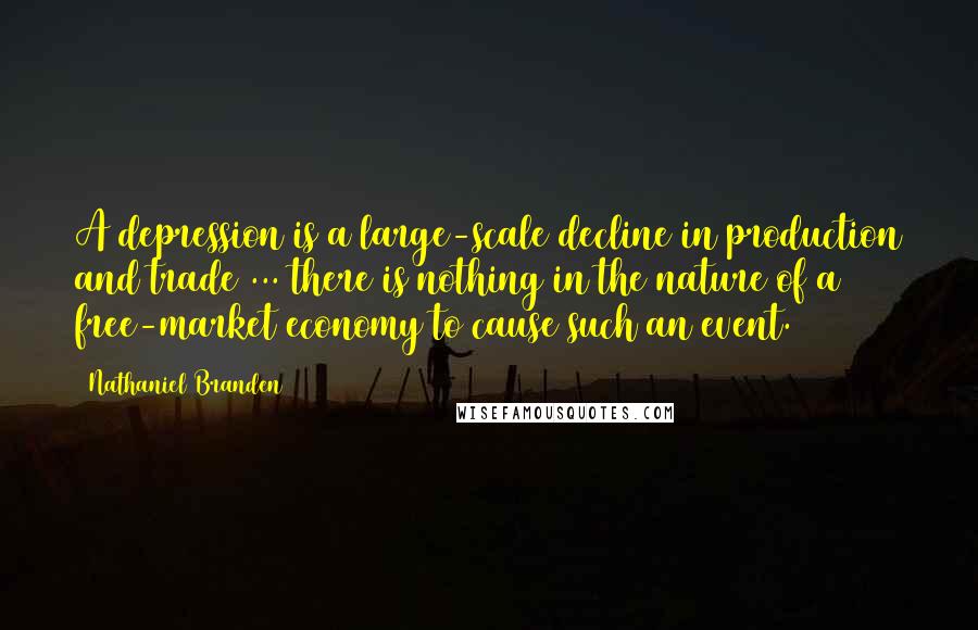 Nathaniel Branden Quotes: A depression is a large-scale decline in production and trade ... there is nothing in the nature of a free-market economy to cause such an event.