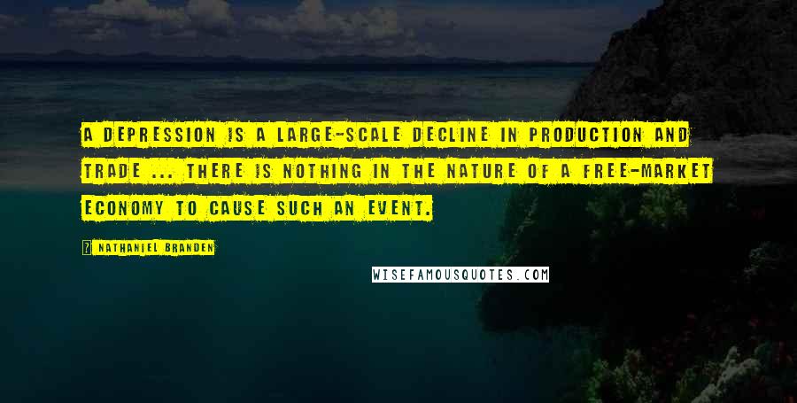 Nathaniel Branden Quotes: A depression is a large-scale decline in production and trade ... there is nothing in the nature of a free-market economy to cause such an event.