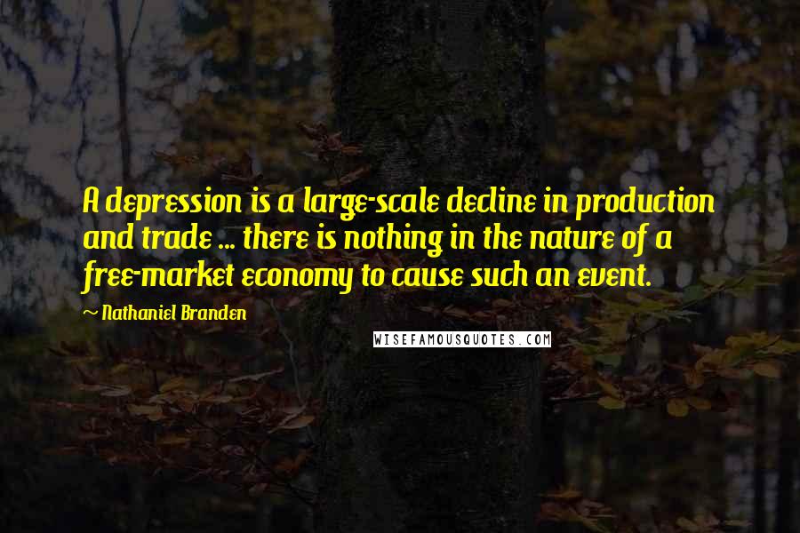 Nathaniel Branden Quotes: A depression is a large-scale decline in production and trade ... there is nothing in the nature of a free-market economy to cause such an event.