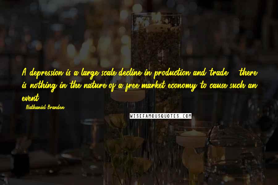 Nathaniel Branden Quotes: A depression is a large-scale decline in production and trade ... there is nothing in the nature of a free-market economy to cause such an event.