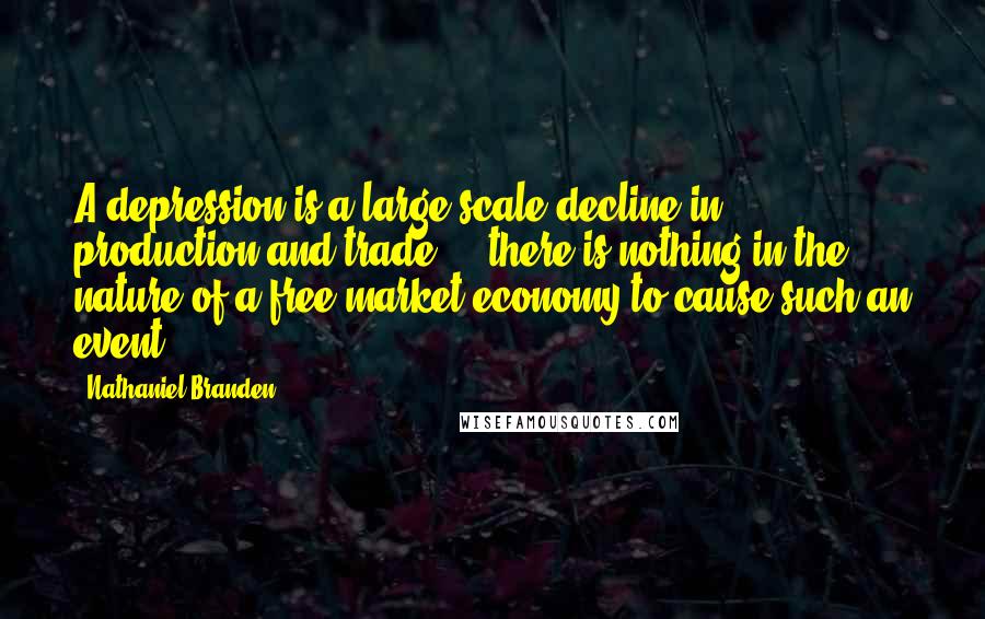 Nathaniel Branden Quotes: A depression is a large-scale decline in production and trade ... there is nothing in the nature of a free-market economy to cause such an event.