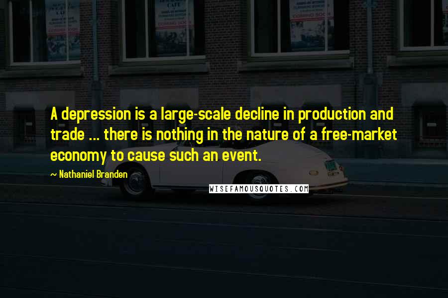 Nathaniel Branden Quotes: A depression is a large-scale decline in production and trade ... there is nothing in the nature of a free-market economy to cause such an event.