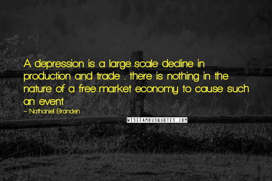 Nathaniel Branden Quotes: A depression is a large-scale decline in production and trade ... there is nothing in the nature of a free-market economy to cause such an event.