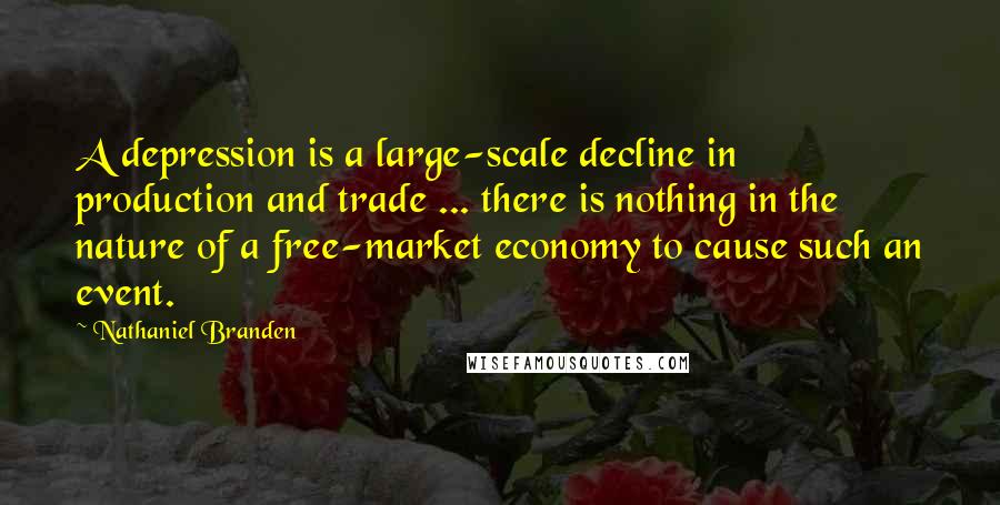 Nathaniel Branden Quotes: A depression is a large-scale decline in production and trade ... there is nothing in the nature of a free-market economy to cause such an event.