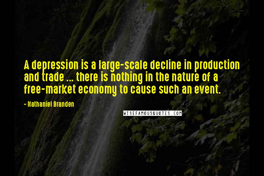 Nathaniel Branden Quotes: A depression is a large-scale decline in production and trade ... there is nothing in the nature of a free-market economy to cause such an event.