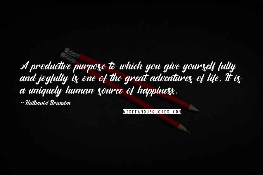 Nathaniel Branden Quotes: A productive purpose to which you give yourself fully and joyfully is one of the great adventures of life. It is a uniquely human source of happiness.