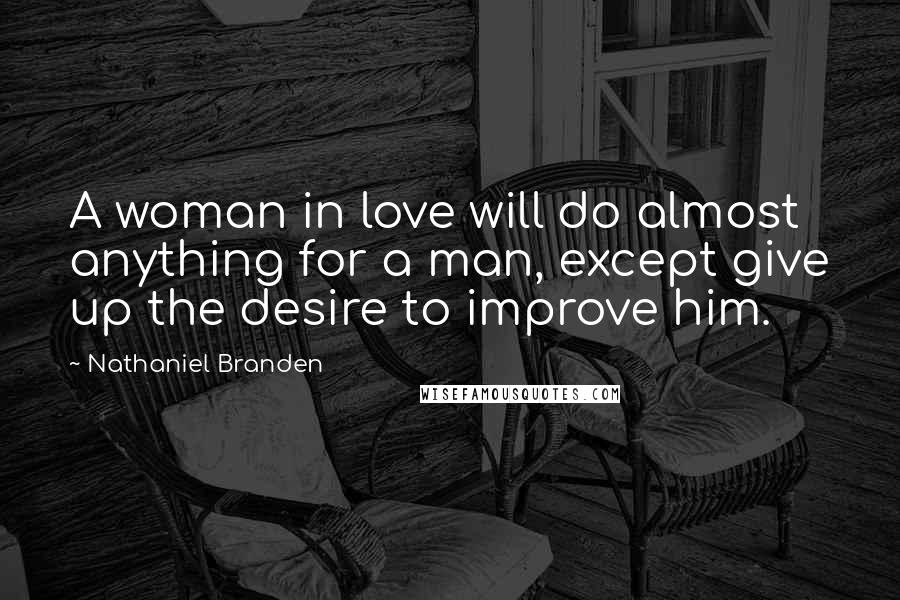 Nathaniel Branden Quotes: A woman in love will do almost anything for a man, except give up the desire to improve him.