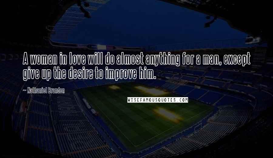 Nathaniel Branden Quotes: A woman in love will do almost anything for a man, except give up the desire to improve him.