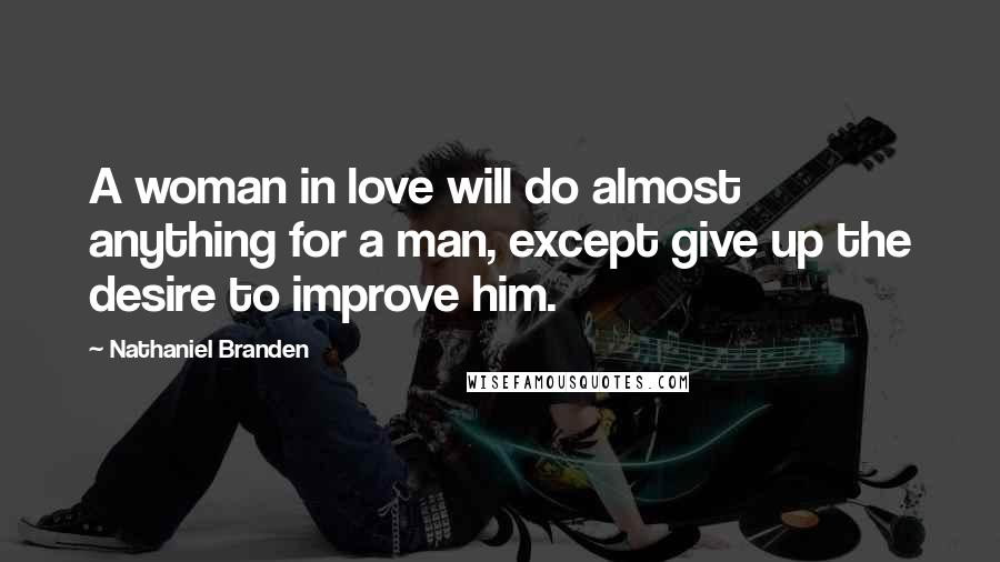 Nathaniel Branden Quotes: A woman in love will do almost anything for a man, except give up the desire to improve him.