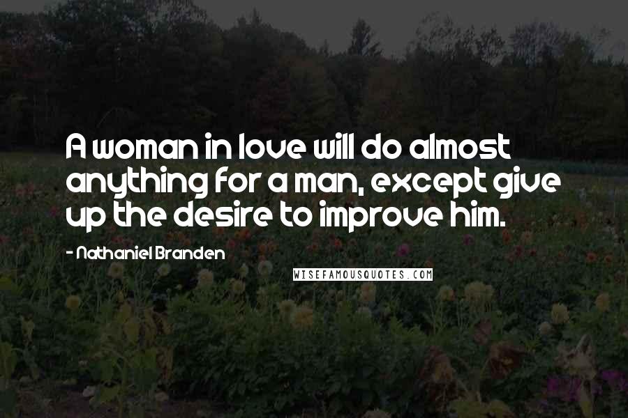 Nathaniel Branden Quotes: A woman in love will do almost anything for a man, except give up the desire to improve him.