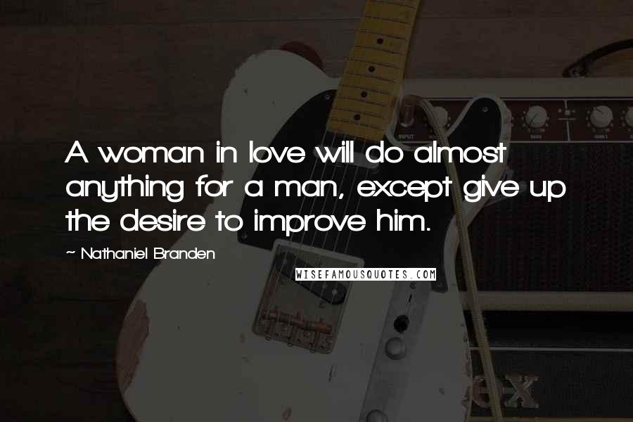 Nathaniel Branden Quotes: A woman in love will do almost anything for a man, except give up the desire to improve him.